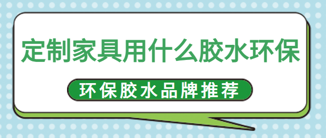 定制家具用什么胶水环保？环保胶水品牌推荐