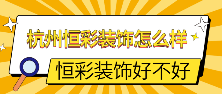 杭州恒彩装饰怎么样 杭州恒彩装饰好不好