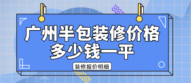 广州半包装修价格多少钱一平？广州半包装修报价明细