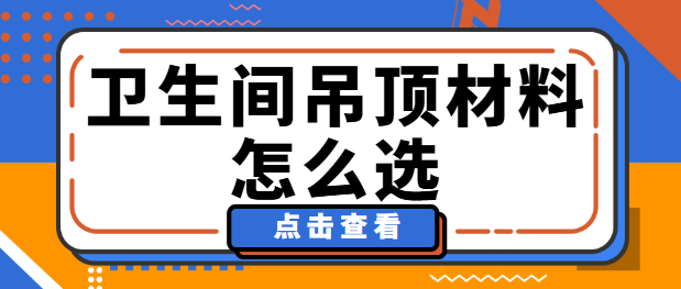 卫生间吊顶材料怎么选 卫生间吊顶材料哪种好