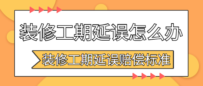 装修工期延误怎么办 装修工期延误赔偿标准