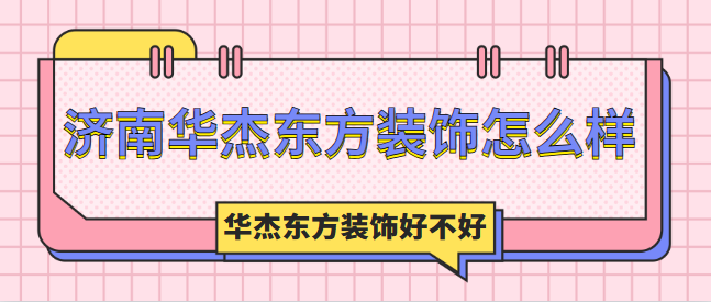 济南华杰东方装饰怎么样 华杰东方装饰好不好