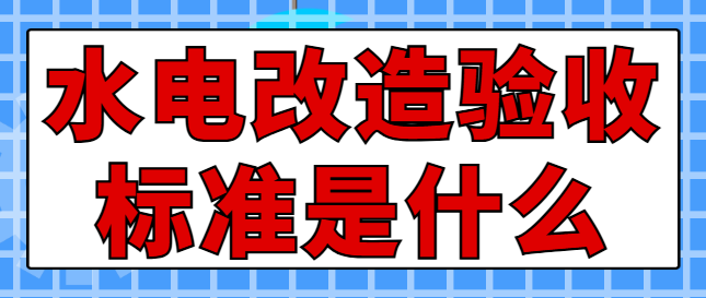 水电改造验收标准是什么 水电改造验收注意事项