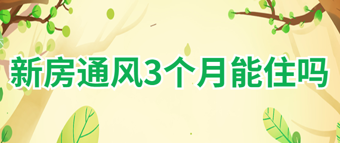 新房通风3个月能住吗 装修污染挥发周期是多久
