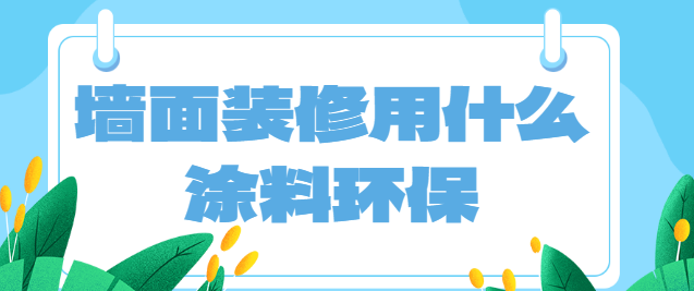 墙面装修用什么涂料环保？环保涂料选购指南
