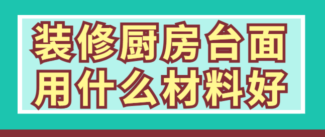 装修厨房台面用什么材料好？常见台面材料对比