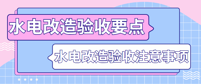 水电改造验收要点 水电改造验收注意事项