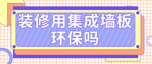 装修用集成墙板环保吗 集成墙板到底环不环保