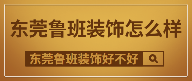 东莞鲁班装饰怎么样 鲁班装饰好不好