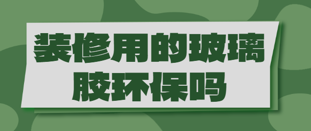 装修用的玻璃胶环保吗 玻璃胶环保等级标准