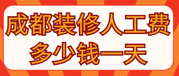 成都装修人工费多少钱一天 成都装修人工费收费标准