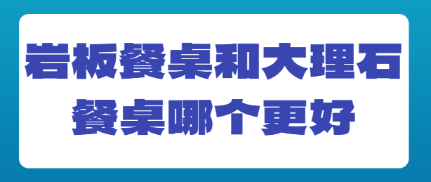 岩板餐桌和大理石餐桌哪个更好