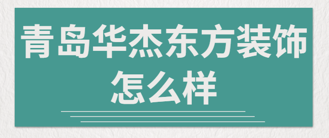 青岛华杰东方装饰怎么样，华杰东方装饰口碑好不好