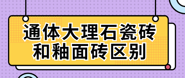 通体大理石瓷砖和釉面砖区别 通体大理石瓷砖适合哪里用