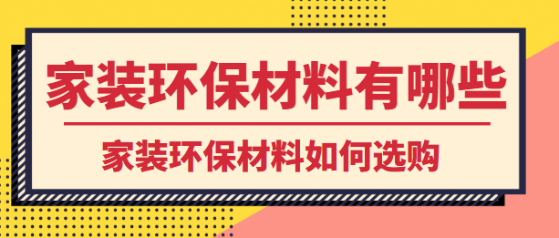 家装环保材料有哪些 家装环保材料如何选购