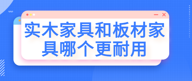 实木家具和板材家具哪个更耐用 实木与板材家具选购指南