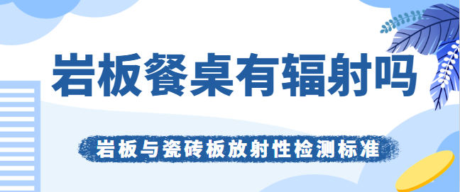 岩板餐桌有辐射吗 岩板与瓷砖板放射性检测标准