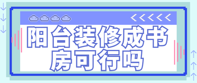 阳台装修成书房可行吗 阳台装修成书房效果图