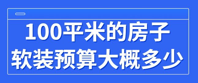100平米的房子软装预算大概多少(软装详细费用)