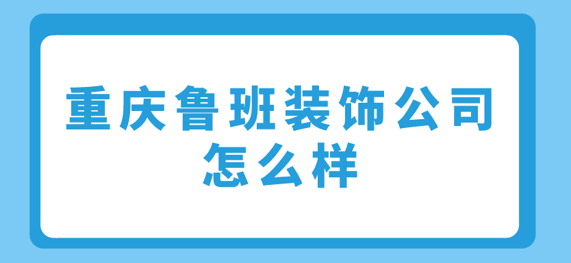 重庆鲁班装饰公司怎么样