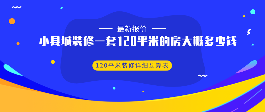 小县城装修一套120平米的房大概多少钱？120平米装修详细预算表