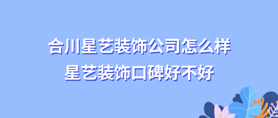 合川星艺装饰公司怎么样？合川星艺装饰口碑好不好