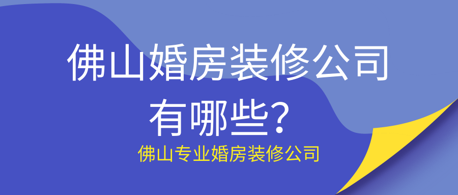 ?佛山婚房装修公司有哪些？佛山专业婚房装修公司