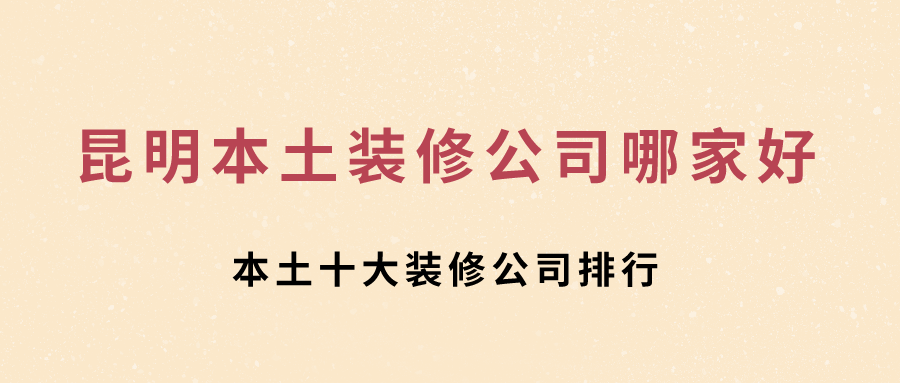 昆明本土装修公司哪家好？昆明本土十大装修公司排行