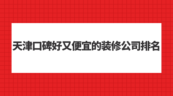 天津口碑好又便宜的装修公司排名