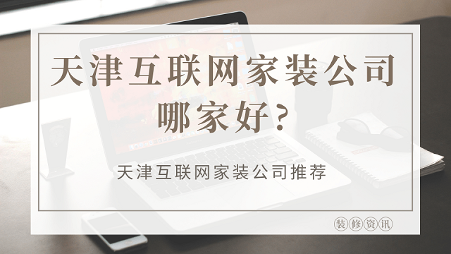 天津互联网家装公司哪家好?天津互联网家装公司推荐