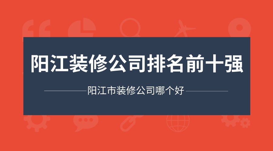 阳江市装修公司哪个好？阳江装修公司排名前十强