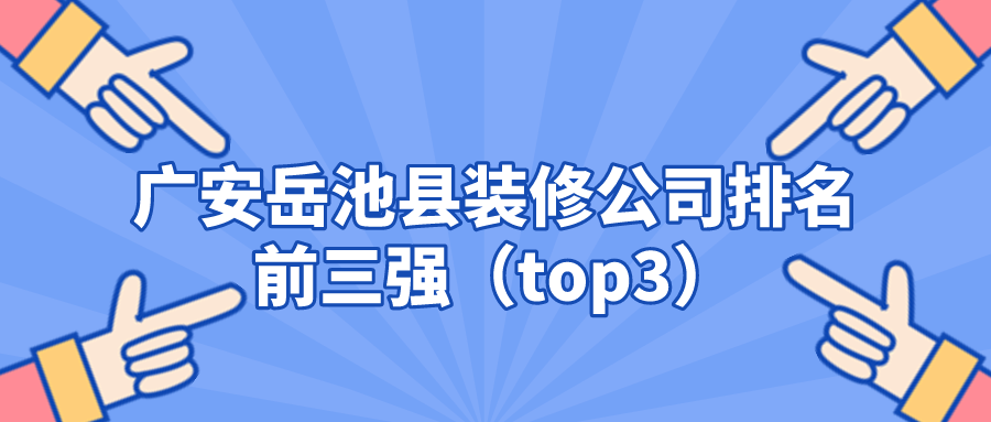 广安岳池县装修公司排名前三强（top3）