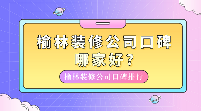 榆林装修公司口碑哪家好?榆林装修公司口碑排行