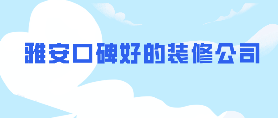 ?雅安装修公司有哪些?雅安口碑好的装修公司