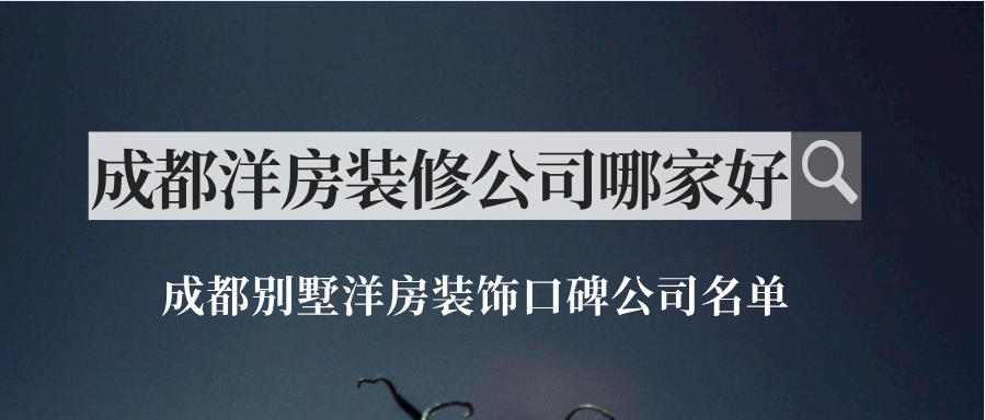 成都洋房装修公司哪家好？成都别墅洋房装饰口碑公司名单