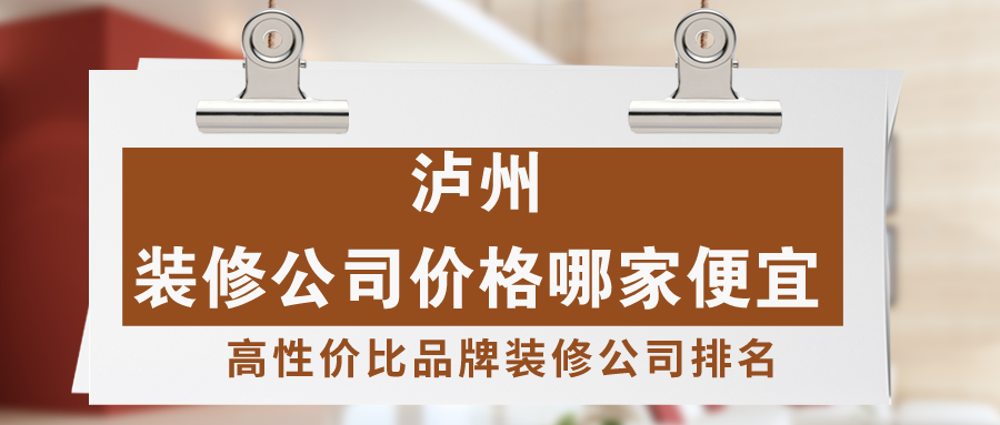 泸州装修公司价格哪家便宜，泸州高性价比品牌装修公司排名