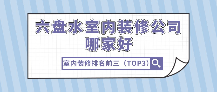 六盘水室内装修公司哪家好，六盘水室内装修公司排名前三（TOP3）