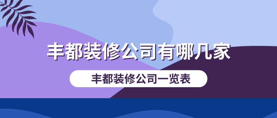 丰都装修公司有哪几家_丰都装修公司一览表