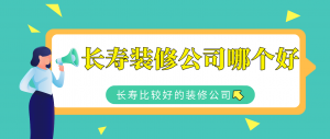 长寿装修公司哪个好_长寿比较好的装修公司