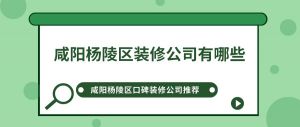 咸阳杨陵区装修公司有哪些?咸阳杨陵区口碑装修公司推荐