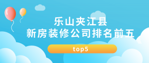 乐山夹江县新房装修公司排名前五（top5）