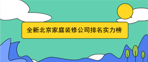 2023全新北京家庭装修公司排名实力榜（推荐前三名）