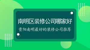 南明区装修公司哪家好_贵阳南明好的装修公司推荐