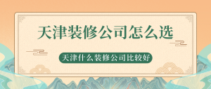 天津装修公司怎么选？天津什么装修公司比较好