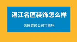 湛江名匠装饰怎么样？名匠装修公司可靠吗？