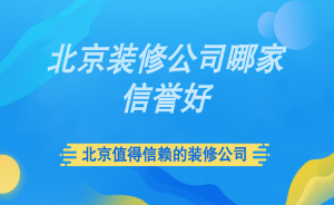 北京装修公司哪家信誉好？北京值得信赖的装修公司