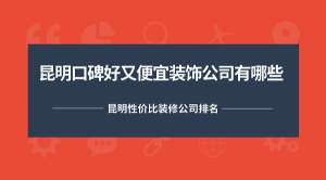 昆明口碑好又便宜装饰公司有哪些？昆明性价比装修公司排名