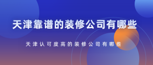 天津认可度高的装修公司有哪些？天津靠谱装修公司