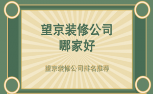 望京装修公司哪家好？望京装修公司排名推荐