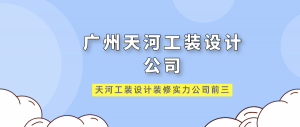 广州天河工装设计公司_天河工装设计装修实力公司前三